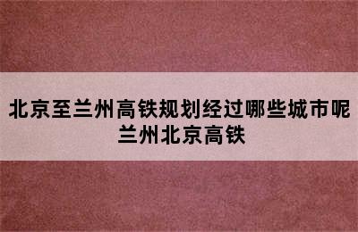 北京至兰州高铁规划经过哪些城市呢 兰州北京高铁